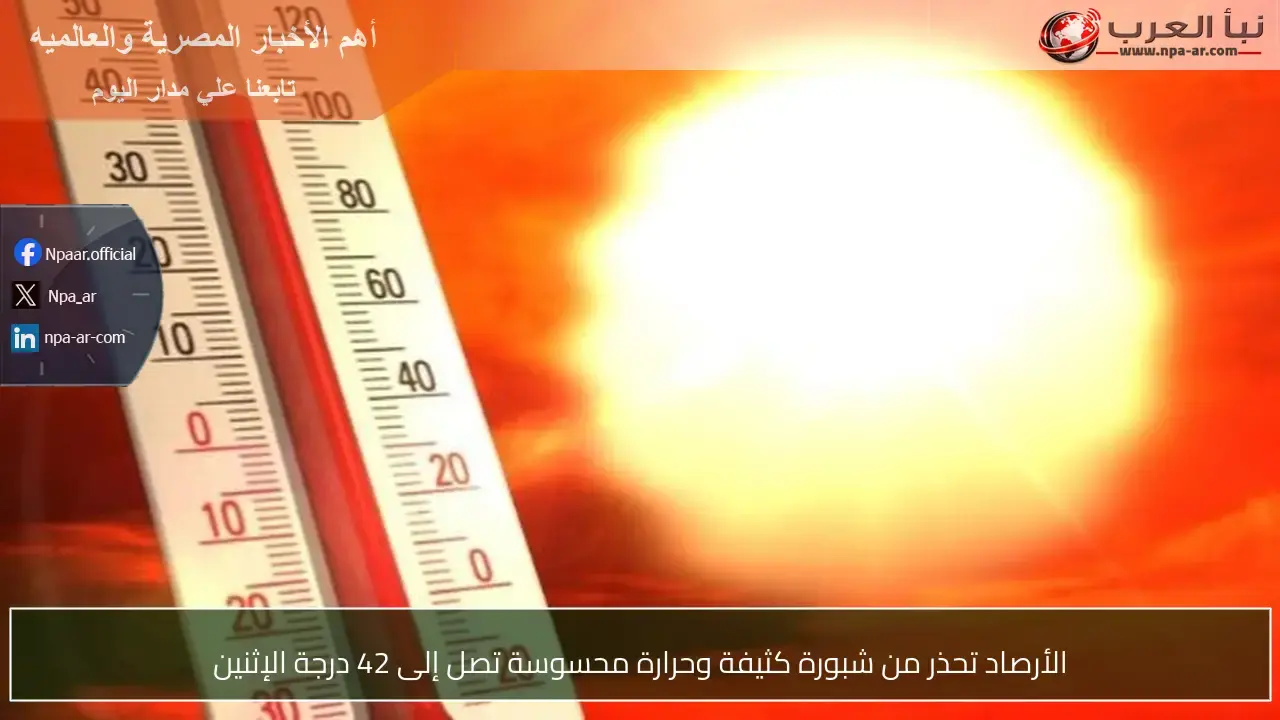 الأرصاد تحذر من شبورة كثيفة وحرارة 42 درجة يوم الإثنين